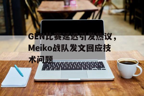 大发彩票官方网址-GEN比赛延迟引发热议,Meiko战队发文回应技术问题