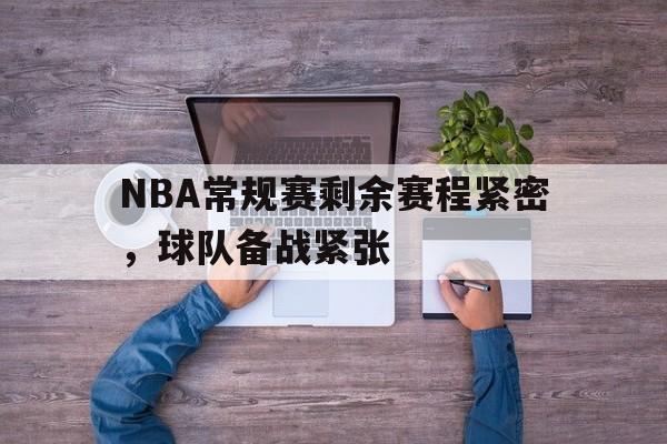 大发彩票网站-NBA常规赛剩余赛程紧密，球队备战紧张