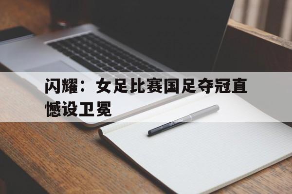 大发彩票在线登入-闪耀:女足比赛国足夺冠直憾设卫冕